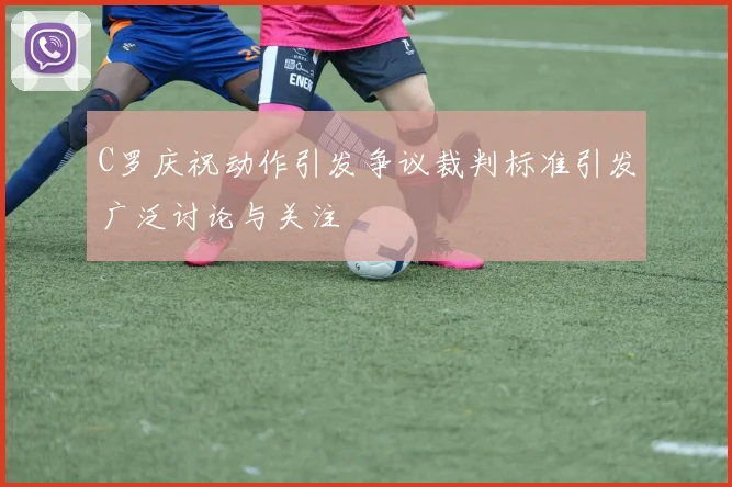 C罗庆祝动作引发争议裁判标准引发广泛讨论与关注