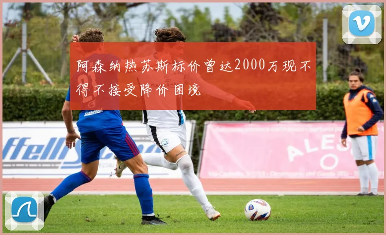 阿森纳热苏斯标价曾达2000万现不得不接受降价困境