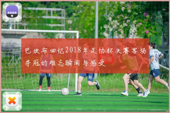 巴坎布回忆2018年足协杯决赛客场夺冠的难忘瞬间与感受
