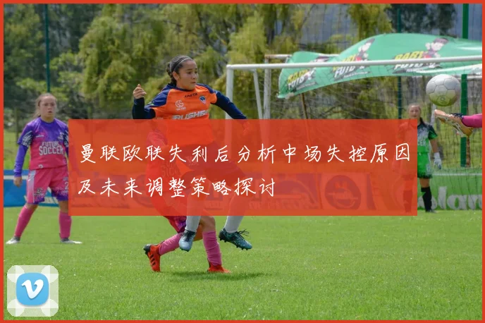 曼联欧联失利后分析中场失控原因及未来调整策略探讨