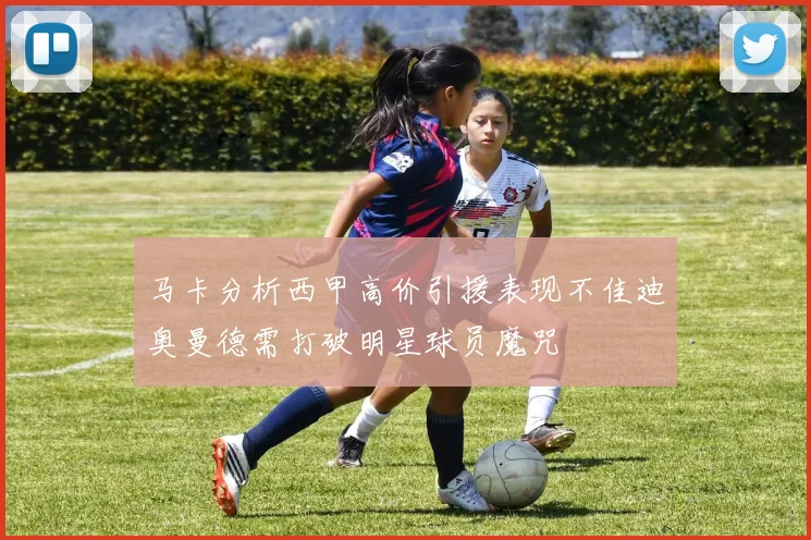 马卡分析西甲高价引援表现不佳迪奥曼德需打破明星球员魔咒