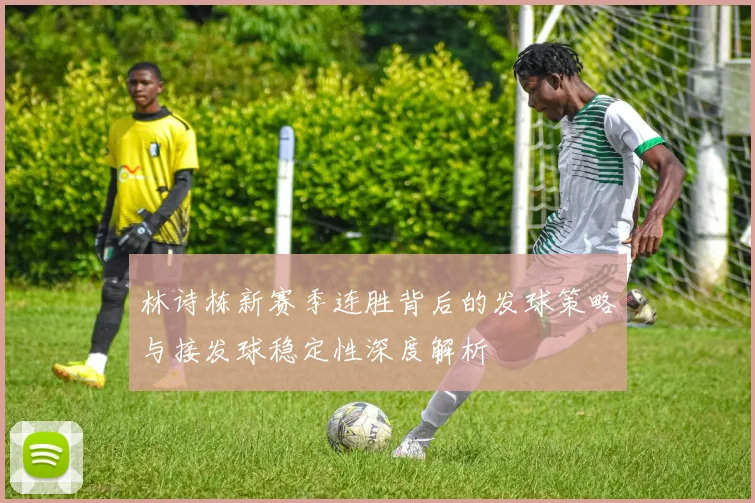 林诗栋新赛季连胜背后的发球策略与接发球稳定性深度解析