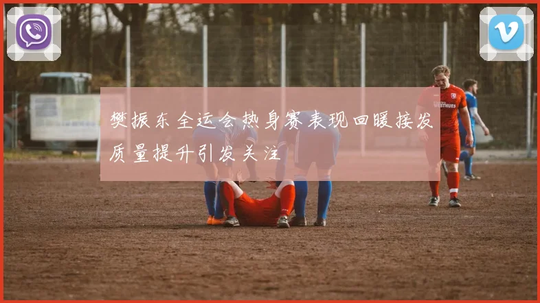樊振东全运会热身赛表现回暖接发质量提升引发关注