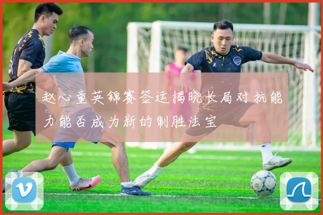 赵心童英锦赛签运揭晓长局对抗能力能否成为新的制胜法宝