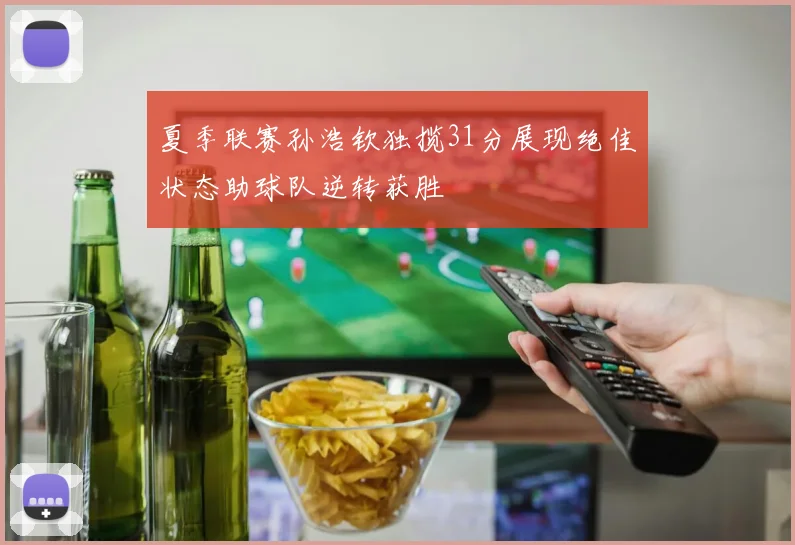 夏季联赛孙浩钦独揽31分展现绝佳状态助球队逆转获胜