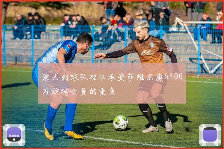 意大利球队难以承受萨维尼奥6500万欧转会费的重负