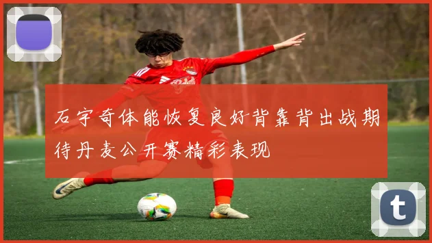 石宇奇体能恢复良好背靠背出战期待丹麦公开赛精彩表现