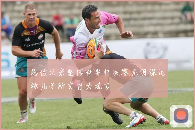 恩佐父亲坚信世界杯决赛无阴谋论称儿子所言皆为谎言