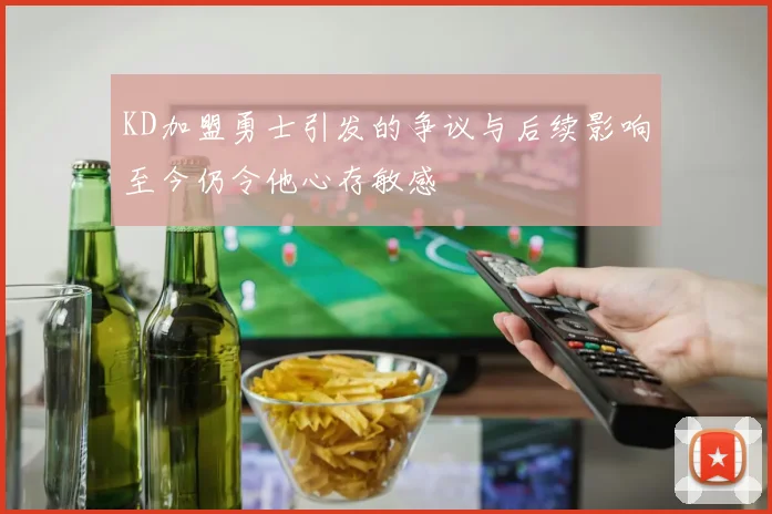 KD加盟勇士引发的争议与后续影响至今仍令他心存敏感